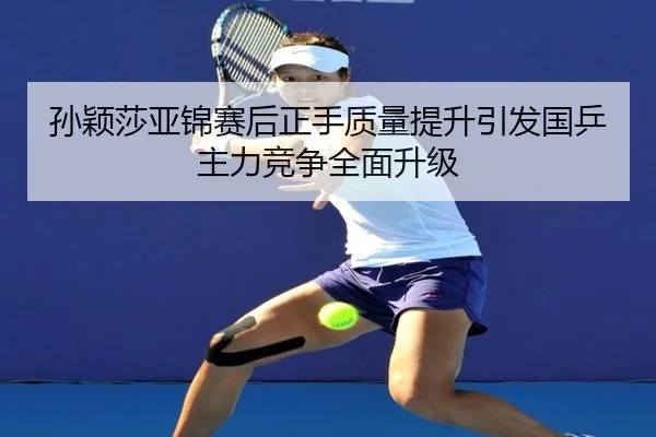 孙颖莎亚锦赛后正手质量提升引发国乒主力竞争全面升级